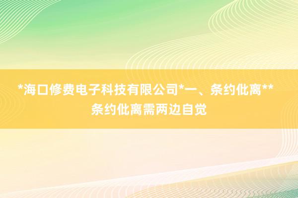 *海口修费电子科技有限公司*一、条约仳离**  条约仳离需两边自觉