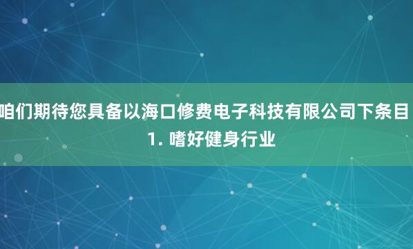 咱们期待您具备以海口修费电子科技有限公司下条目：  1. 嗜好健身行业