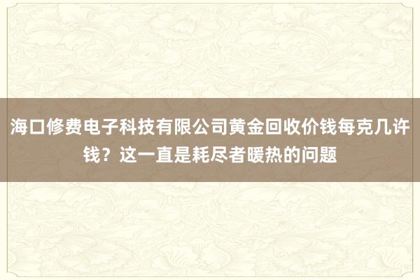 海口修费电子科技有限公司黄金回收价钱每克几许钱？这一直是耗尽者暖热的问题